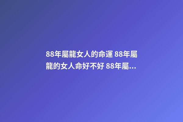 88年屬龍女人的命運 88年屬龍的女人命好不好 88年屬龍女命運，金木水火土五行查詢表-第1張-觀點-玄機派